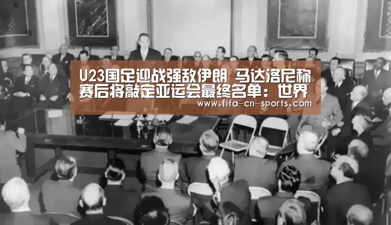 U23国足迎战强敌伊朗 马达洛尼称赛后将敲定亚运会最终名单:世界杯资讯(图1) 世界杯资讯